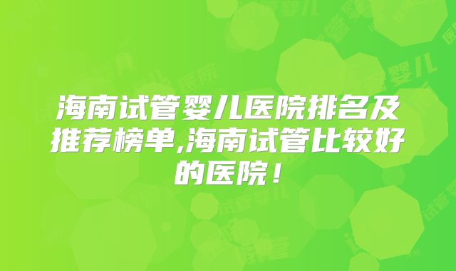 海南试管婴儿医院排名及推荐榜单,海南试管比较好的医院!
