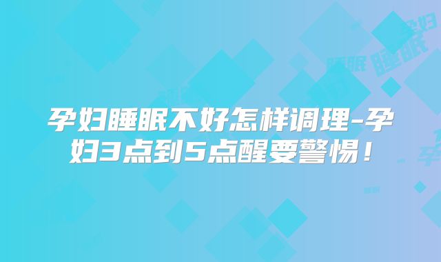 孕妇睡眠不好怎样调理-孕妇3点到5点醒要警惕!