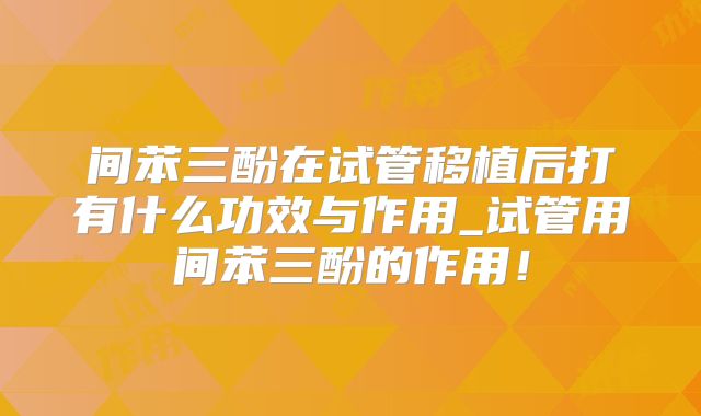 间苯三酚在试管移植后打有什么功效与作用_试管用间苯三酚的作用！