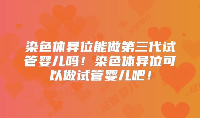 染色体异位能做第三代试管婴儿吗！染色体异位可以做试管婴儿吧！