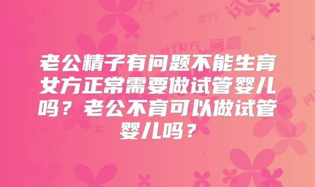 老公精子有问题不能生育女方正常需要做试管婴儿吗?老公不育可以做试管婴儿吗?