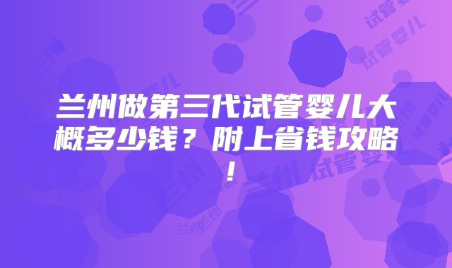 兰州做第三代试管婴儿大概多少钱？附上省钱攻略！