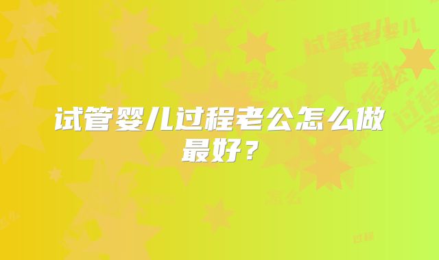 试管婴儿过程老公怎么做最好?