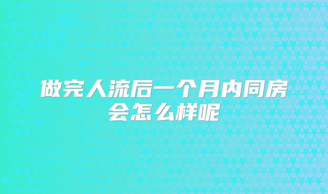 做完人流后一个月内同房会怎么样呢
