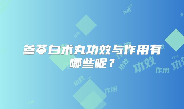 参苓白术丸功效与作用有哪些呢？