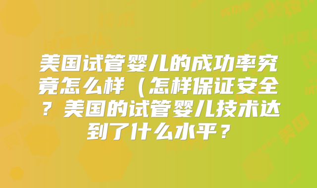 美国试管婴儿的成功率究竟怎么样（怎样保证安全？美国的试管婴儿技术达到了什么水平？