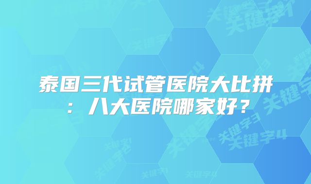 泰国三代试管医院大比拼：八大医院哪家好？