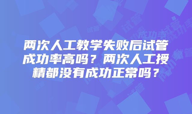 两次人工教学失败后试管成功率高吗?两次人工授精都没有成功正常吗?
