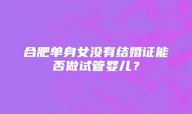 合肥单身女没有结婚证能否做试管婴儿?