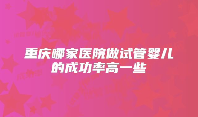 重庆哪家医院做试管婴儿的成功率高一些