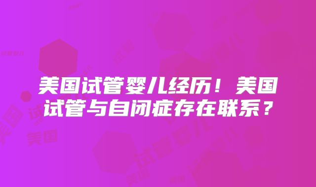美国试管婴儿经历！美国试管与自闭症存在联系？
