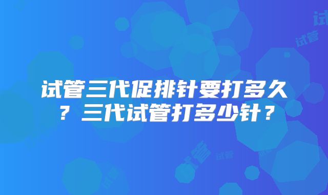 试管三代促排针要打多久？三代试管打多少针？