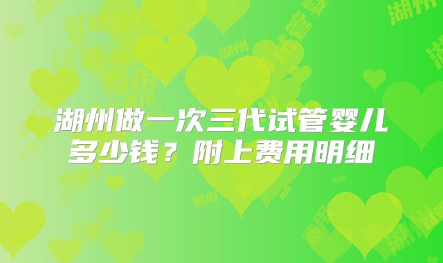 湖州做一次三代试管婴儿多少钱?附上费用明细