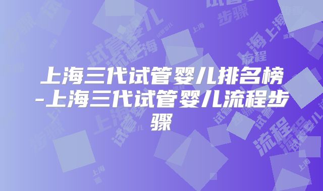 上海三代试管婴儿排名榜-上海三代试管婴儿流程步骤