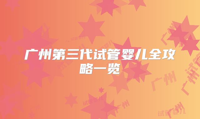 广州第三代试管婴儿全攻略一览
