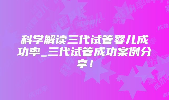 科学解读三代试管婴儿成功率_三代试管成功案例分享！