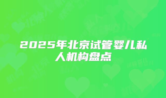 2025年北京试管婴儿私人机构盘点