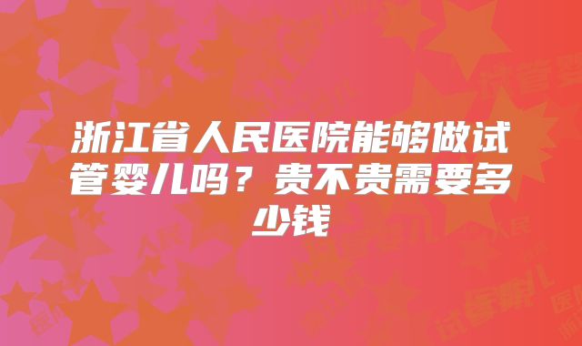 浙江省人民医院能够做试管婴儿吗？贵不贵需要多少钱