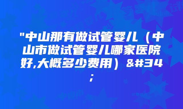 "中山那有做试管婴儿(中山市做试管婴儿哪家医院好,大概多少费用)"