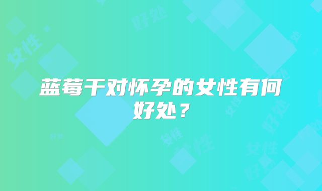 蓝莓干对怀孕的女性有何好处?