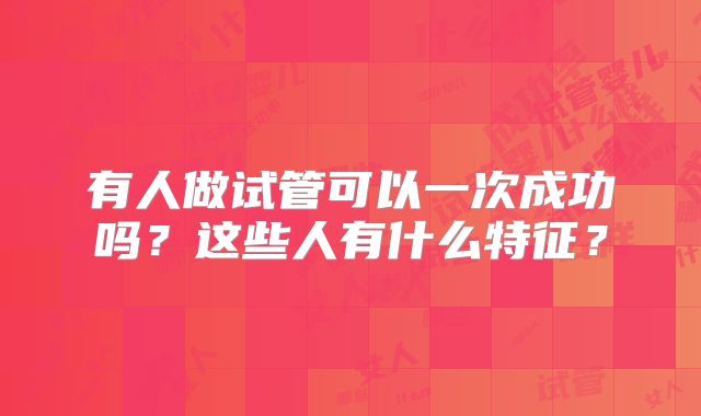 有人做试管可以一次成功吗？这些人有什么特征？