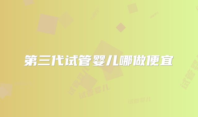 第三代试管婴儿哪做便宜