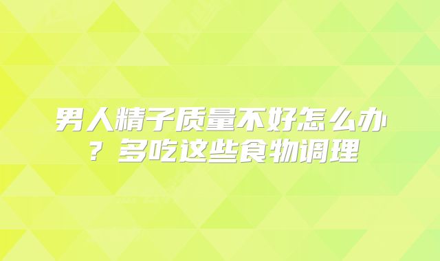 男人精子质量不好怎么办？多吃这些食物调理