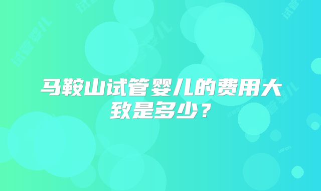 马鞍山试管婴儿的费用大致是多少？