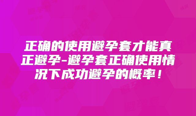 正确的使用避孕套才能真正避孕-避孕套正确使用情况下成功避孕的概率！