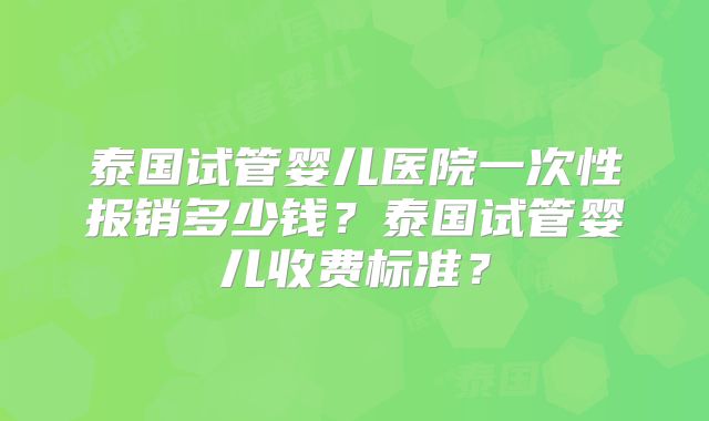 泰国试管婴儿医院一次性报销多少钱？泰国试管婴儿收费标准？