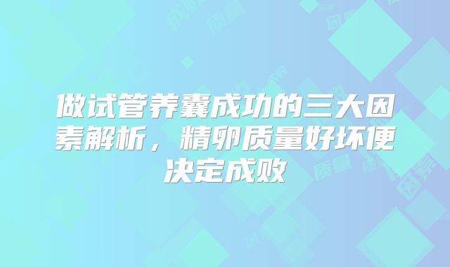 做试管养囊成功的三大因素解析，精卵质量好坏便决定成败