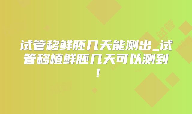 试管移鲜胚几天能测出_试管移植鲜胚几天可以测到!