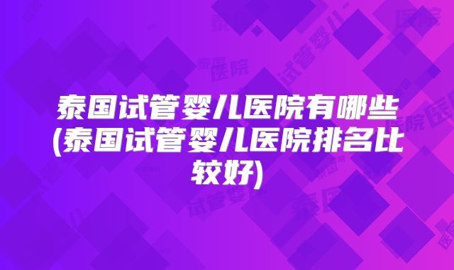 泰国试管婴儿医院有哪些(泰国试管婴儿医院排名比较好)