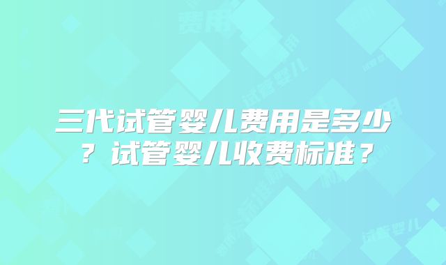 三代试管婴儿费用是多少？试管婴儿收费标准？