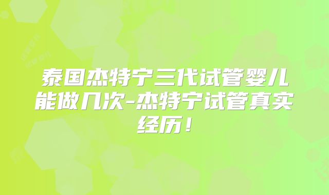 泰国杰特宁三代试管婴儿能做几次-杰特宁试管真实经历！
