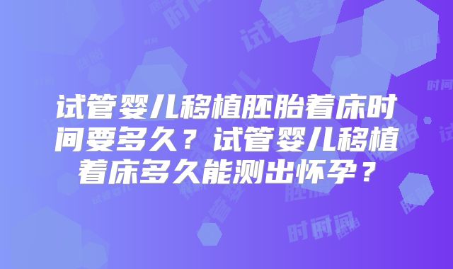 试管婴儿移植胚胎着床时间要多久？试管婴儿移植着床多久能测出怀孕？