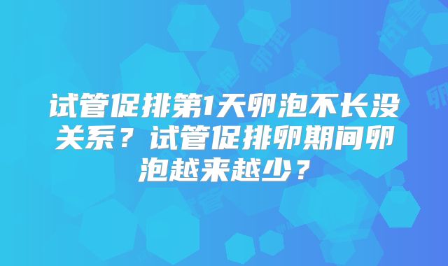 试管促排第1天卵泡不长没关系?试管促排卵期间卵泡越来越少?
