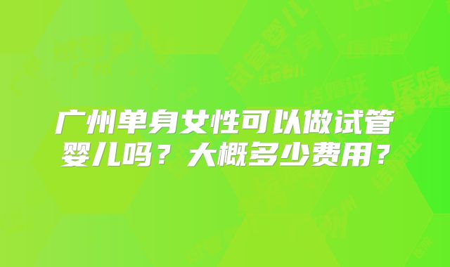 广州单身女性可以做试管婴儿吗？大概多少费用？