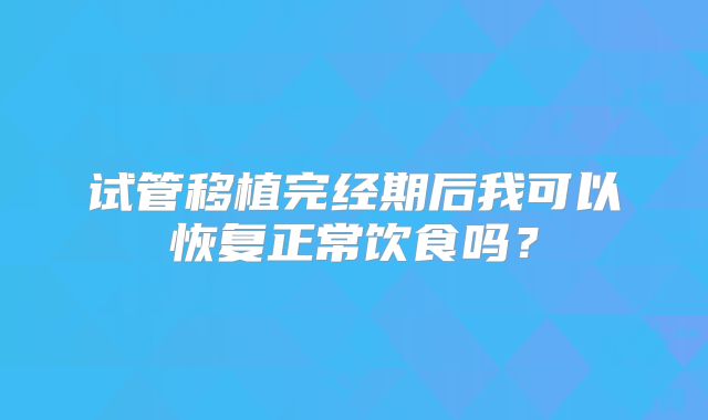 试管移植完经期后我可以恢复正常饮食吗？