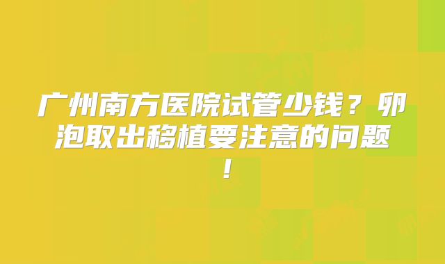 广州南方医院试管少钱?卵泡取出移植要注意的问题!