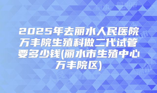2025年去丽水人民医院万丰院生殖科做二代试管要多少钱(丽水市生殖中心万丰院区)