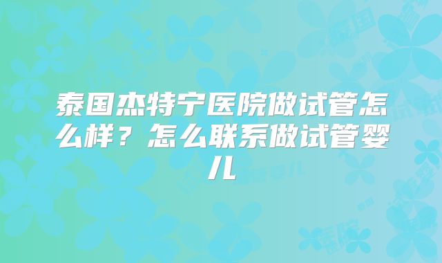 泰国杰特宁医院做试管怎么样?怎么联系做试管婴儿