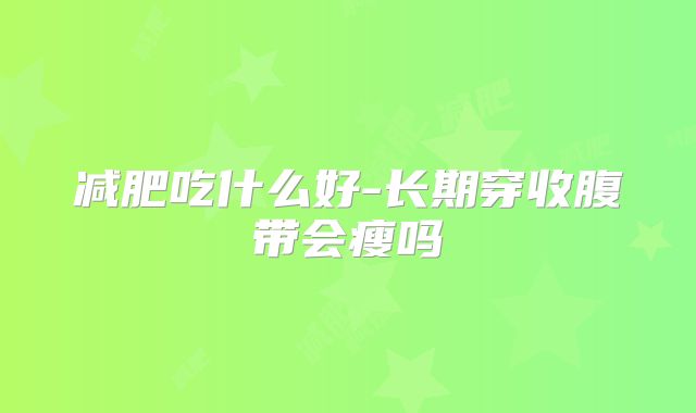 减肥吃什么好-长期穿收腹带会瘦吗