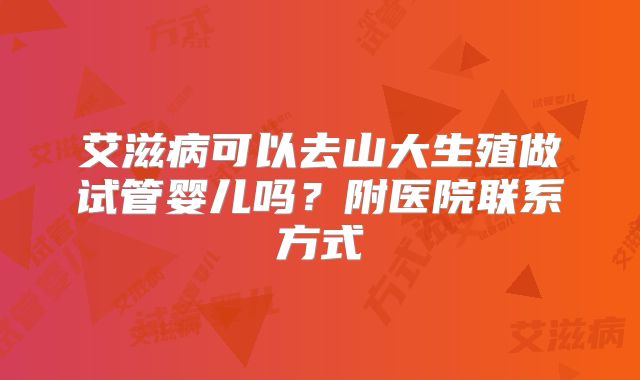 艾滋病可以去山大生殖做试管婴儿吗?附医院联系方式