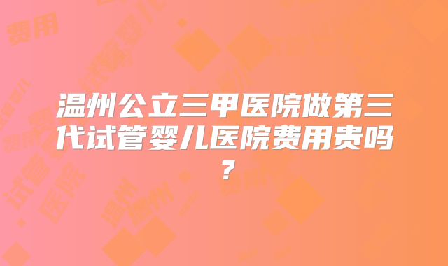 温州公立三甲医院做第三代试管婴儿医院费用贵吗？