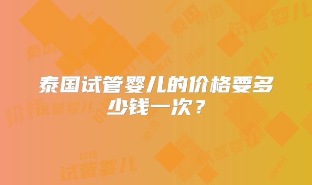 泰国试管婴儿的价格要多少钱一次?