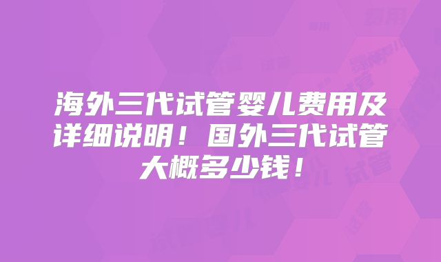 海外三代试管婴儿费用及详细说明!国外三代试管大概多少钱!