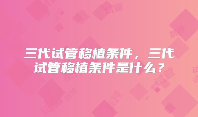 三代试管移植条件，三代试管移植条件是什么？