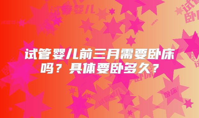 试管婴儿前三月需要卧床吗？具体要卧多久？