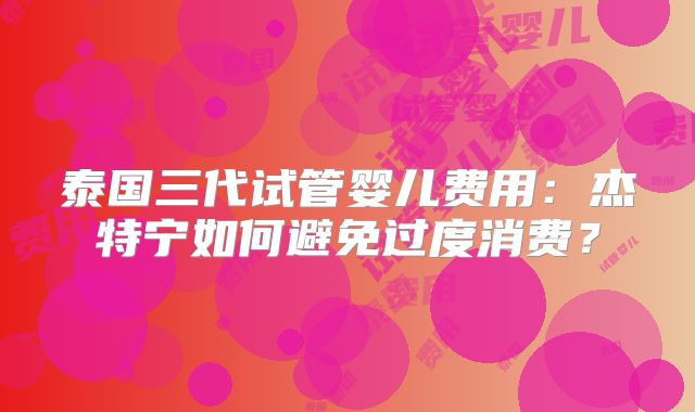 泰国三代试管婴儿费用：杰特宁如何避免过度消费？